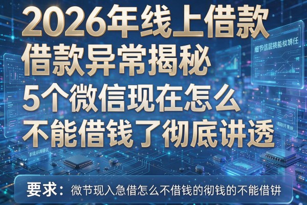 2026年线上借款异常揭秘5个微信现在怎么不能借钱了彻底讲透!