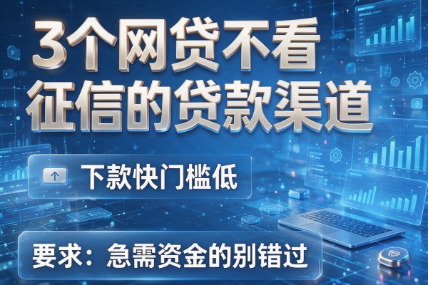 3个网贷不看征信的贷款渠道,下款快门槛低,急需资金的别错过!