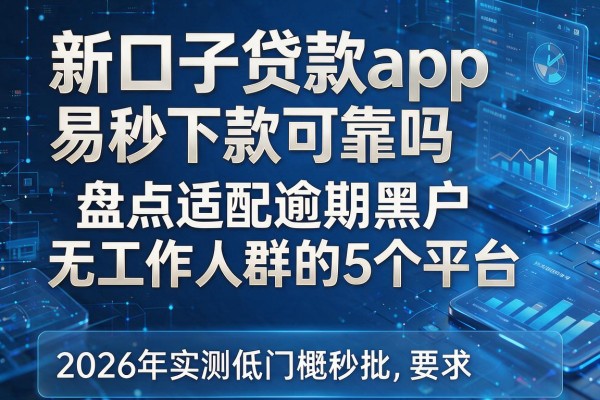 新口子贷款app易秒下款可靠吗 盘点适配逾期黑户无工作人群的5个平台 2026年实测低门槛秒批