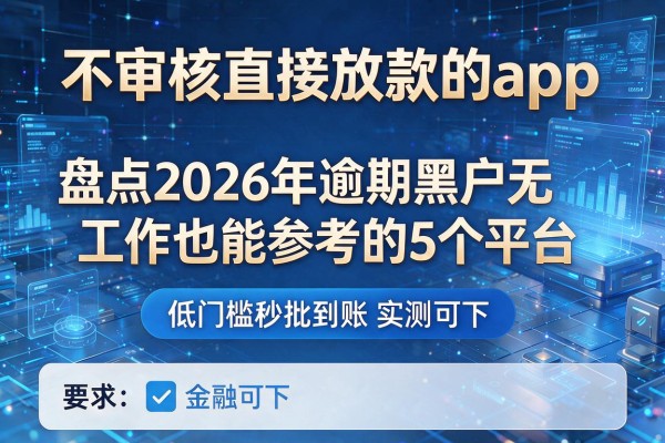 不审核直接放款的app 盘点2026年逾期黑户无工作也能参考的5个平台 低门槛秒批到账实测可下