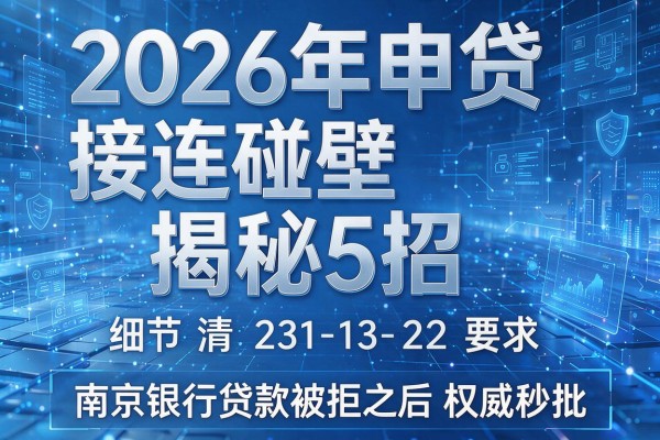 2026年申贷接连碰壁揭秘5招南京银行贷款被拒之后权威秒批!