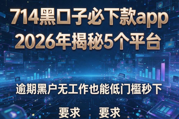 714黑口子必下款app 2026年揭秘5个平台 逾期黑户无工作也能低门槛秒下