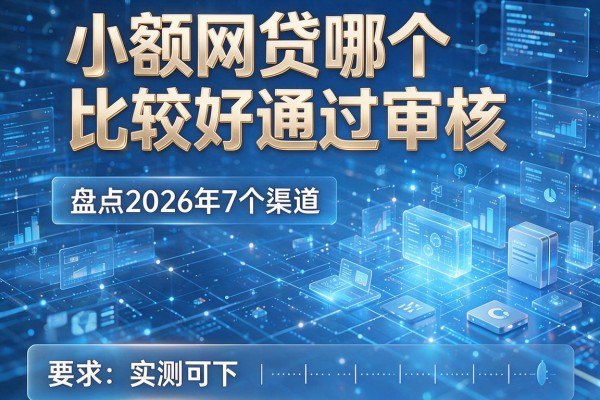 小额网贷哪个比较好通过审核 盘点2026年7个渠道 实测可下！