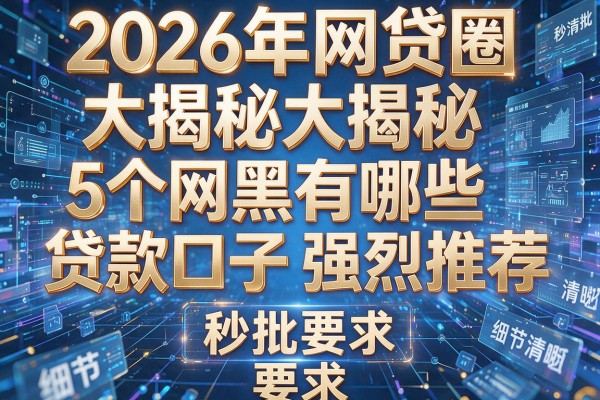 2026年网贷圈大揭秘5个网黑有哪些贷款口子强烈推荐秒批!