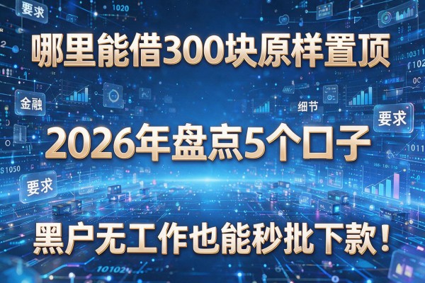 哪里能借300块原样置顶，2026年盘点5个口子，黑户无工作也能秒批下款！