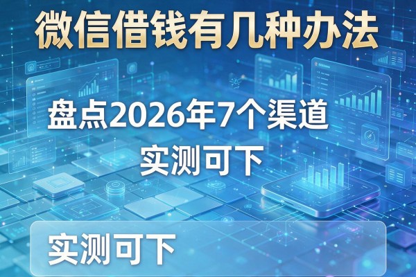 微信借钱有几种办法 盘点2026年7个渠道 实测可下!