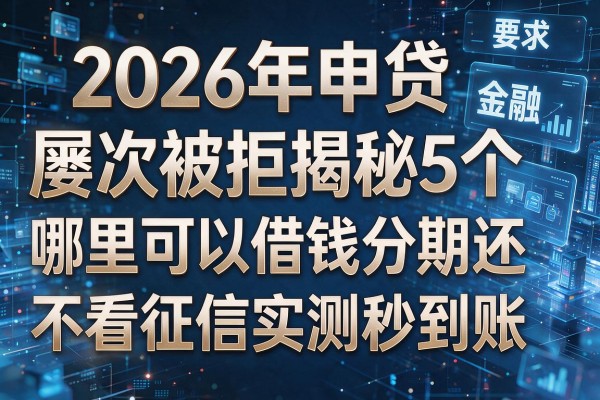 2026年申贷屡次被拒揭秘5个哪里可以借钱分期还不看征信实测秒到账!