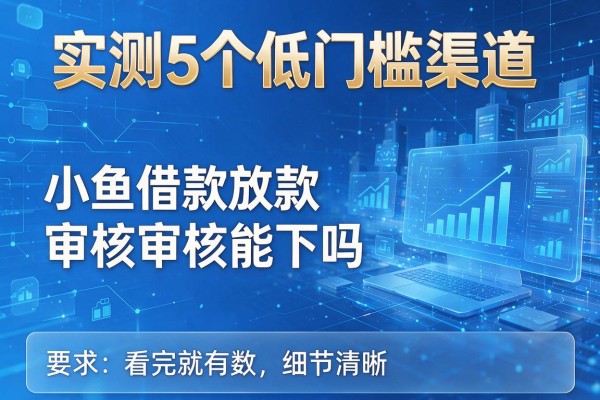 实测5个低门槛渠道,小鱼借款放款审核能下吗看完就有数!
