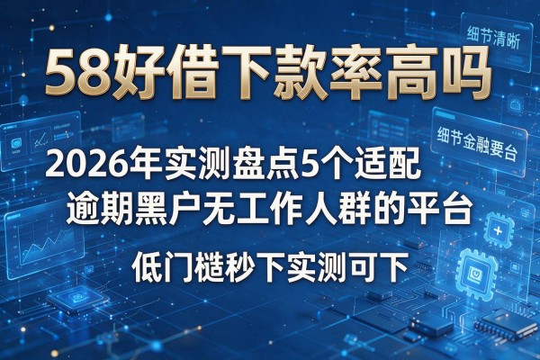 58好借下款率高吗 2026年实测盘点5个适配逾期黑户无工作人群的平台 低门槛秒下实测可下!
