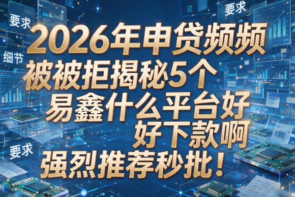 2026年申贷频频被拒揭秘5个易鑫什么平台好下款啊强烈推荐秒批!