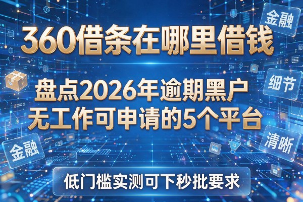360借条在哪里借钱 盘点2026年逾期黑户无工作可申请的5个平台 低门槛实测可下秒批！
