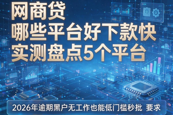 网商贷哪些平台好下款快实测盘点5个平台2026年逾期黑户无工作也能低门槛秒批