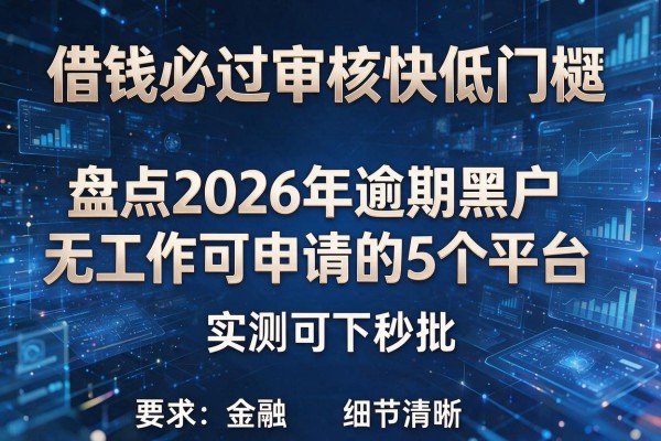 借钱必过审核快低门槛 盘点2026年逾期黑户无工作可申请的5个平台 实测可下秒批!