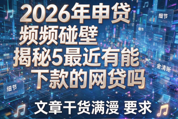 2026年申贷频频碰壁揭秘5最近有能下款的网贷吗文章干货满满!