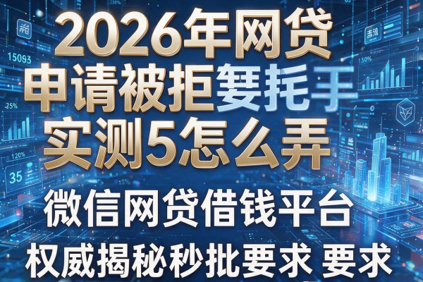 2026年网贷申请被拒实测5怎么弄微信网贷借钱平台权威揭秘秒批！
