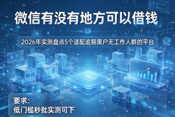 微信有没有地方可以借钱 2026年实测盘点5个适配逾期黑户无工作人群的平台 低门槛秒批实测可下