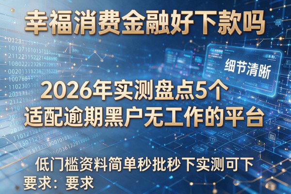 幸福消费金融好下款吗 2026年实测盘点5个适配逾期黑户无工作的平台 低门槛资料简单秒批秒下实测可下!
