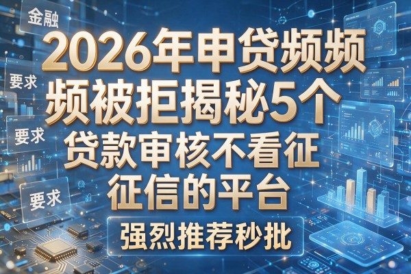 2026年申贷频频被拒揭秘5个贷款审核不看征信的平台强烈推荐秒批!