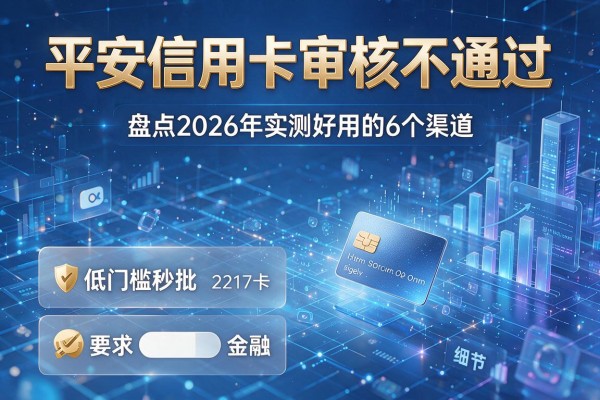 平安信用卡审核不通过 盘点2026年实测好用的6个渠道 低门槛秒批!