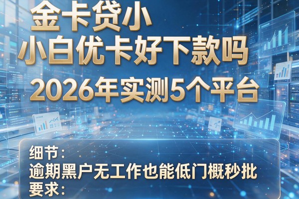 金卡贷小白优卡好下款吗 2026年实测5个平台 逾期黑户无工作也能低门槛秒批