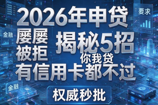 2026年申贷屡屡被拒揭秘5招你我贷有信用卡都不过权威秒批!