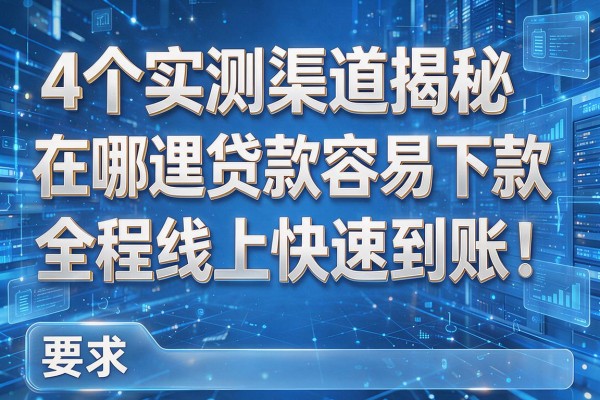 4个实测渠道揭秘在哪里贷款容易下款全程线上快速到账!