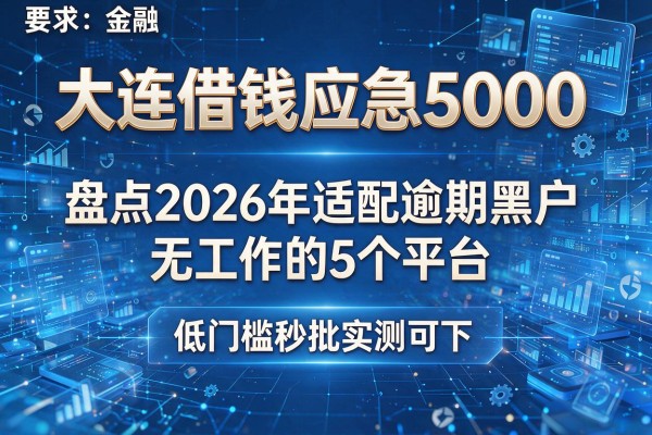 大连借钱应急5000 盘点2026年适配逾期黑户无工作的5个平台 低门槛秒批实测可下！