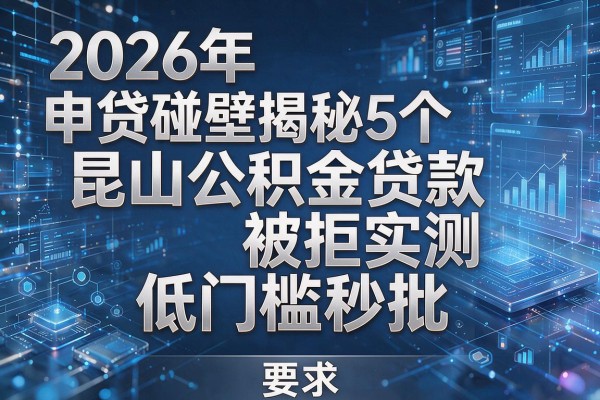 2026年申贷碰壁揭秘5个昆山公积金贷款被拒实测低门槛秒批!