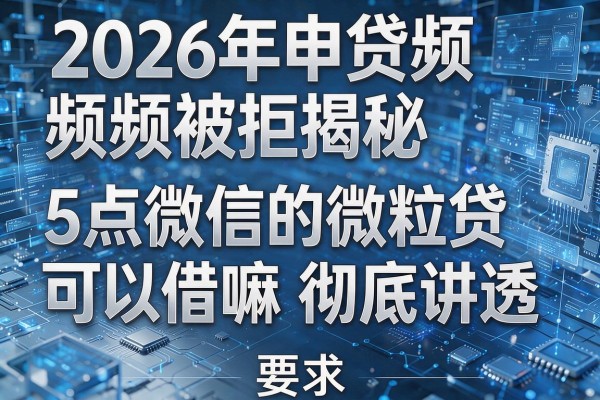 2026年申贷频频被拒揭秘5点微信的微粒贷可以借嘛彻底讲透!