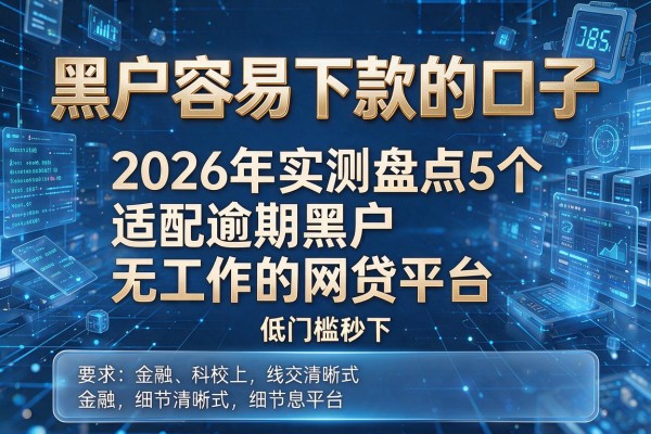 黑户容易下款的口子 2026年实测盘点5个适配逾期黑户无工作的网贷平台 低门槛秒下!