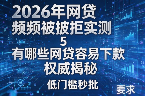 2026年网贷频频被拒实测5有哪些网贷容易下款权威揭秘低门槛秒批!