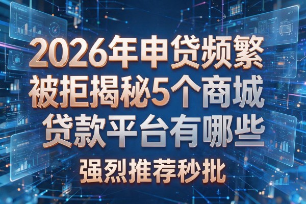 2026年申贷频繁被拒揭秘5个商城贷款平台有哪些强烈推荐秒批!
