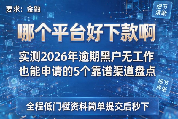 哪个平台好下款啊 实测2026年逾期黑户无工作也能申请的5个靠谱渠道盘点 全程低门槛资料简单提交后秒下！