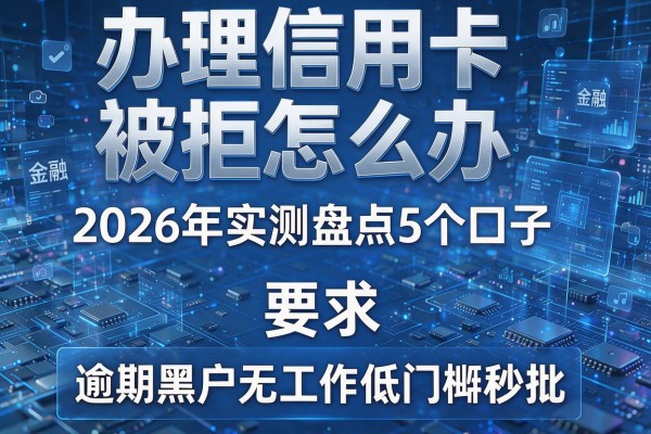 办理信用卡被拒怎么办 2026年实测盘点5个口子 逾期黑户无工作低门槛秒批！