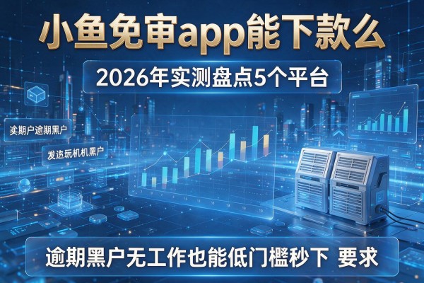 小鱼免审app能下款么 2026年实测盘点5个平台 逾期黑户无工作也能低门槛秒下