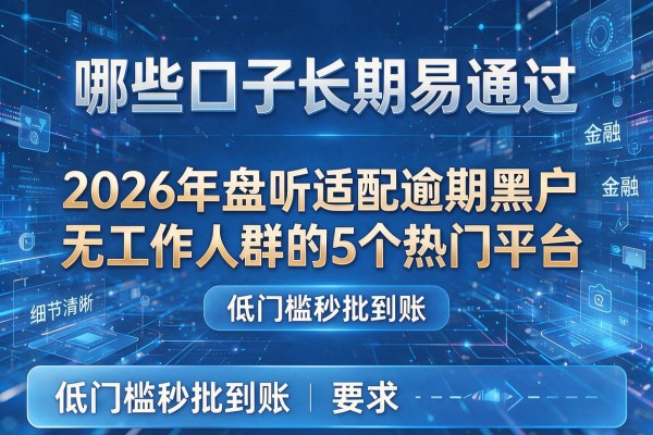哪些口子长期易通过 2026年盘点适配逾期黑户无工作人群的5个热门平台 低门槛秒批到账