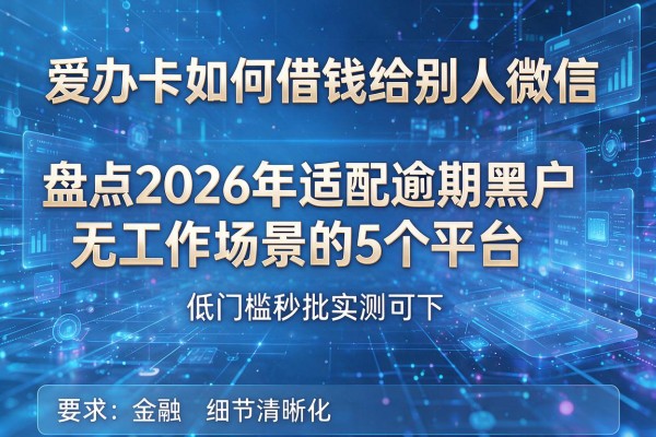 爱办卡如何借钱给别人微信 盘点2026年适配逾期黑户无工作场景的5个平台 低门槛秒批实测可下