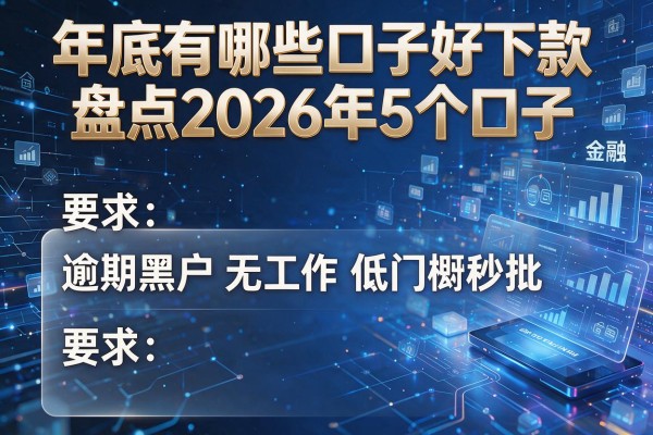 年底有哪些口子好下款盘点2026年5个口子 逾期黑户无工作低门槛秒批