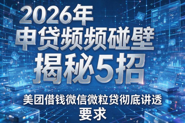 2026年申贷频频碰壁揭秘5招美团借钱微信微粒贷彻底讲透！