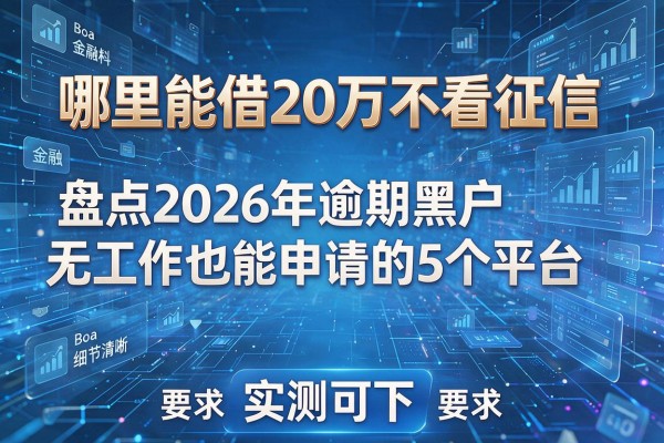 哪里能借20万不看征信 盘点2026年逾期黑户无工作也能申请的5个平台 实测可下