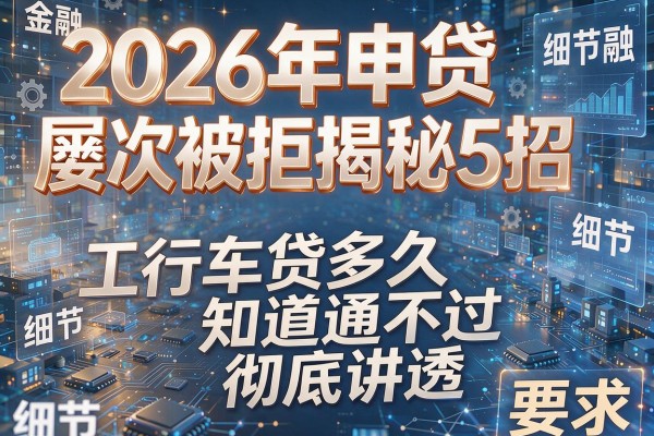 2026年申贷屡次被拒揭秘5招工行车贷多久知道通不过彻底讲透!