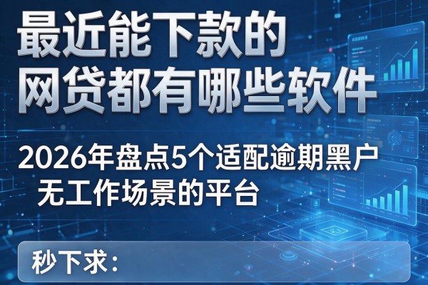 最近能下款的网贷都有哪些软件 2026年盘点5个适配逾期黑户无工作场景的平台 秒下