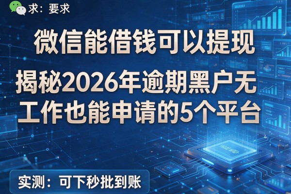 微信能借钱可以提现 揭秘2026年逾期黑户无工作也能申请的5个平台 实测可下秒批到账!