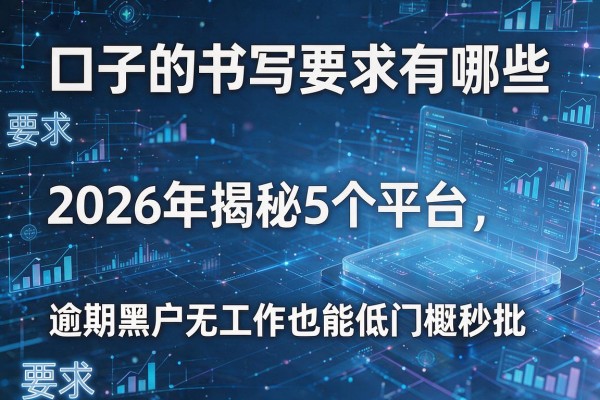 口子的书写要求有哪些 2026年揭秘5个平台 逾期黑户无工作也能低门槛秒批