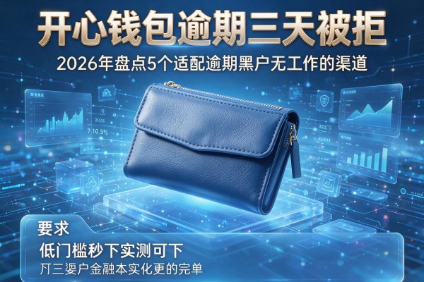 开心钱包逾期三天被拒 2026年盘点5个适配逾期黑户无工作的渠道 低门槛秒下实测可下!