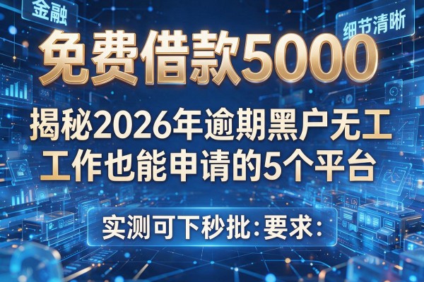 免费借款5000 揭秘2026年逾期黑户无工作也能申请的5个平台 实测可下秒批!