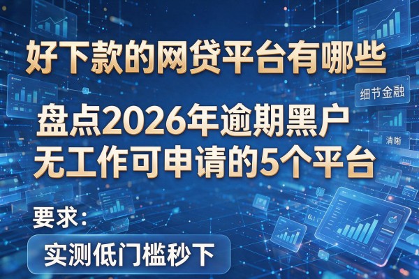 好下款的网贷平台有哪些 盘点2026年逾期黑户无工作可申请的5个平台 实测低门槛秒下