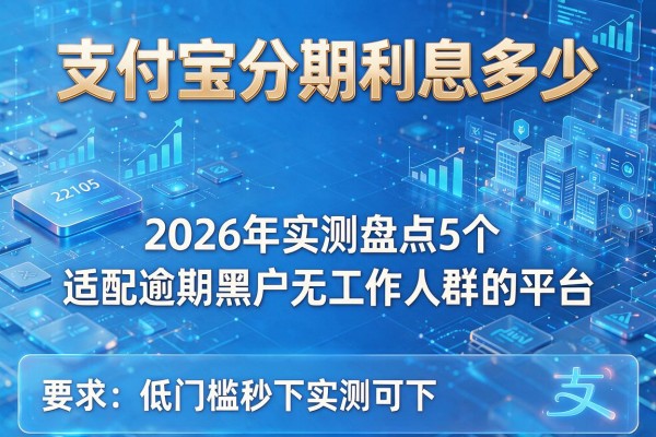 支付宝分期利息多少 2026年实测盘点5个适配逾期黑户无工作人群的平台 低门槛秒下实测可下!