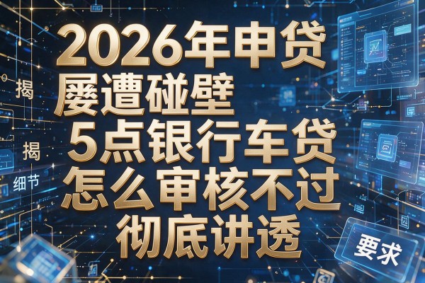 2026年申贷屡遭碰壁揭秘5点银行车贷怎么审核不过彻底讲透！