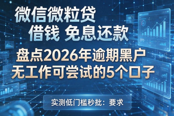 微信微粒贷借钱免息还款 盘点2026年逾期黑户无工作可尝试的5个口子 实测低门槛秒批